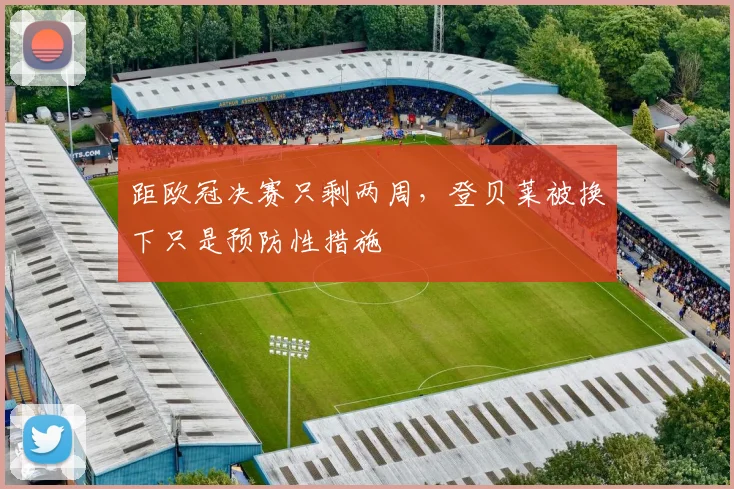 距欧冠决赛只剩两周，登贝莱被换下只是预防性措施