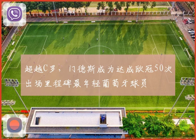 超越C罗，门德斯成为达成欧冠50次出场里程碑最年轻葡萄牙球员