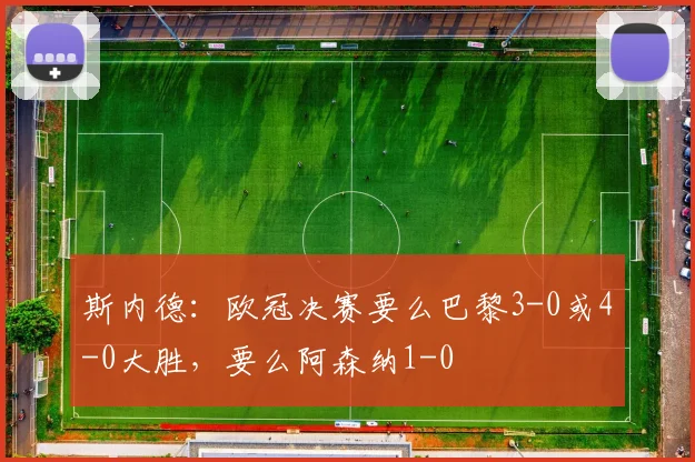 斯内德：欧冠决赛要么巴黎3-0或4-0大胜，要么阿森纳1-0