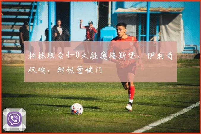 柏林联合4-0大胜奥格斯堡，伊利奇双响，郑优营破门