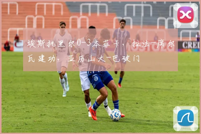 埃斯托里尔0-3本菲卡，拉法-席尔瓦建功，亚历山大-巴破门
