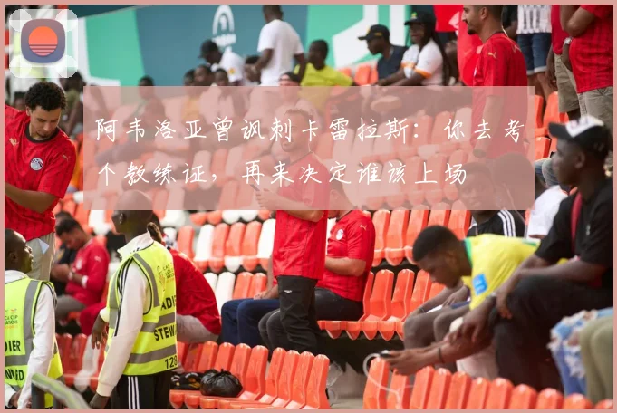 阿韦洛亚曾讽刺卡雷拉斯：你去考个教练证，再来决定谁该上场